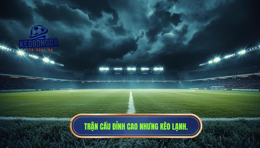 Thế nào là một trận cầu đỉnh cao nhưng kèo lại “lạnh” bất thường?